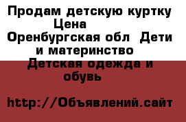 Продам детскую куртку › Цена ­ 1 500 - Оренбургская обл. Дети и материнство » Детская одежда и обувь   